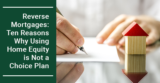 Reverse Mortgages: Ten Reasons Why Using Home Equity is Not a Choice Plan