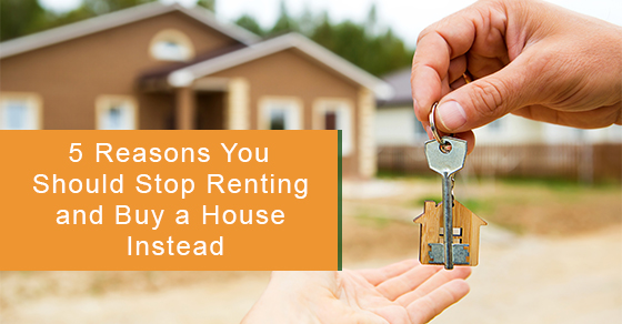 5 Reasons You Should Stop Renting and Buy a House Instead