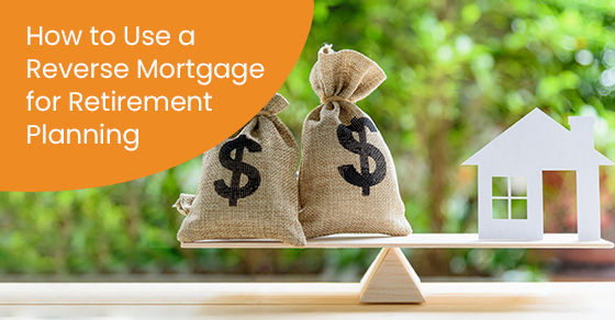 How to Use a Reverse Mortgage for Retirement Planning