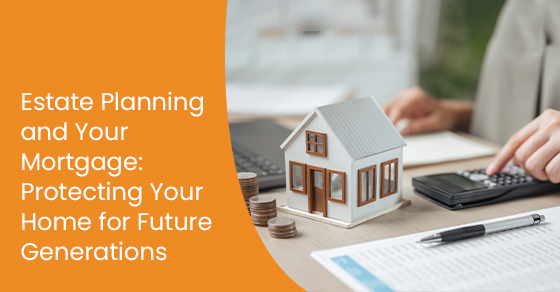 Estate planning and your mortgage: Protecting your home for future generations