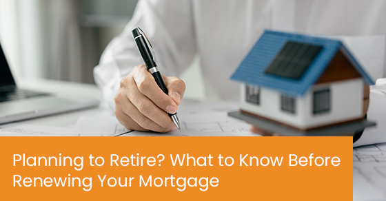 Planning to retire? What to know before renewing your mortgage